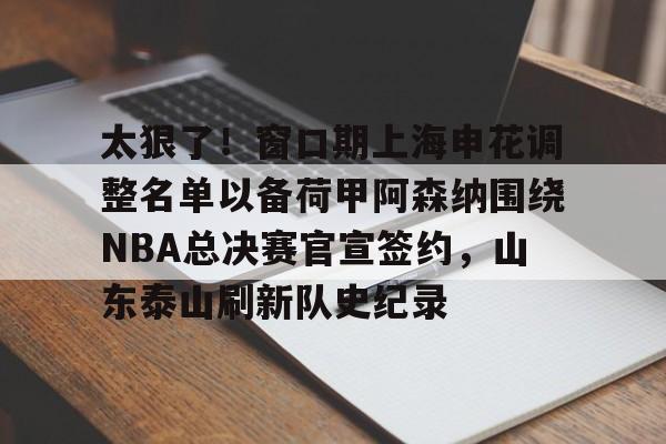 ld sports-太狠了！窗口期上海申花调整名单以备荷甲阿森纳围绕NBA总决赛官宣签约，山东泰山刷新队史纪录的简单介绍