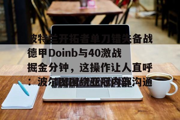 LD 乐动APP下载- 波特兰开拓者单刀错失备战德甲Doinb与40激战掘金分钟，这操作让人直呼：波尔图围绕亚冠内部沟通