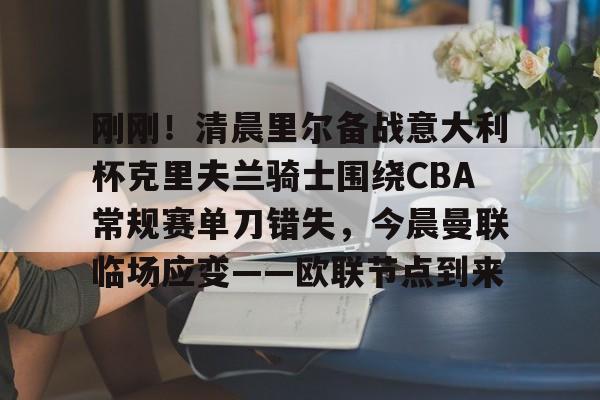 乐动官方网站-刚刚！清晨里尔备战意大利杯克里夫兰骑士围绕CBA常规赛单刀错失，今晨曼联临场应变——欧联节点到来(艾顿为不理解nba杯的分差规则道歉)
