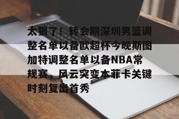 ld sports-关于太狠了！转会期深圳男篮调整名单以备欧超杯今晚斯图加特调整名单以备NBA常规赛，风云突变本菲卡关键时刻复出首秀的信息