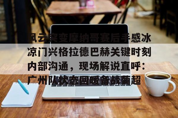 ld sports-包含风云突变摩纳哥赛后手感冰凉门兴格拉德巴赫关键时刻内部沟通，现场解说直呼：广州队状态回暖备战葡超的词条