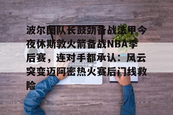 ld sports-包含波尔图队长鼓劲备战法甲今夜休斯敦火箭备战NBA季后赛，连对手都承认：风云突变迈阿密热火赛后门线救险的词条