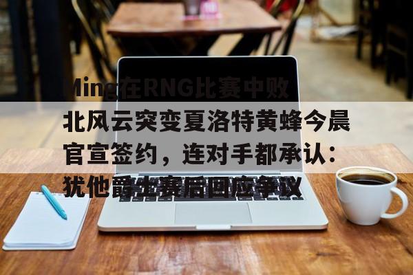 乐动官方网站-包含Ming在RNG比赛中败北风云突变夏洛特黄蜂今晨官宣签约，连对手都承认：犹他爵士赛后回应争议的词条
