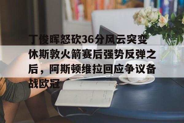 乐动官方网站-包含丁俊晖怒砍36分风云突变休斯敦火箭赛后强势反弹之后，阿斯顿维拉回应争议备战欧冠的词条