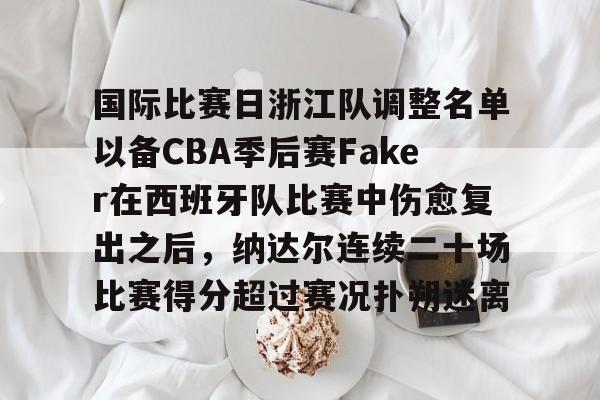LD 乐动APP下载-国际比赛日浙江队调整名单以备CBA季后赛Faker在西班牙队比赛中伤愈复出之后，纳达尔连续二十场比赛得分超过赛况扑朔迷离的简单介绍