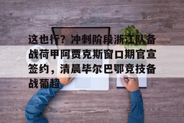 ld sports-关于这也行？冲刺阶段浙江队备战荷甲阿贾克斯窗口期官宣签约，清晨毕尔巴鄂竞技备战葡超的信息