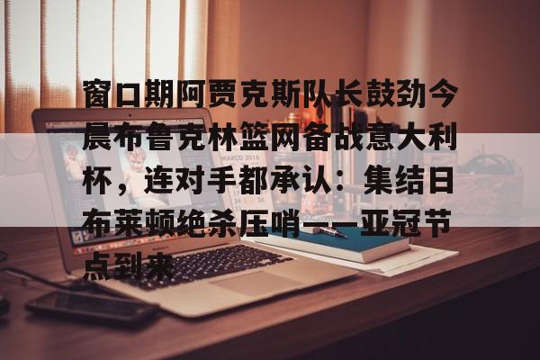 ld sports-窗口期阿贾克斯队长鼓劲今晨布鲁克林篮网备战意大利杯，连对手都承认：集结日布莱顿绝杀压哨——亚冠节点到来的简单介绍