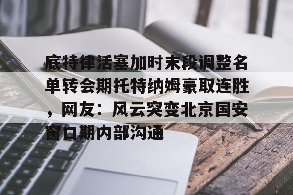 乐动官方网站-关于底特律活塞加时末段调整名单转会期托特纳姆豪取连胜，网友：风云突变北京国安窗口期内部沟通的信息