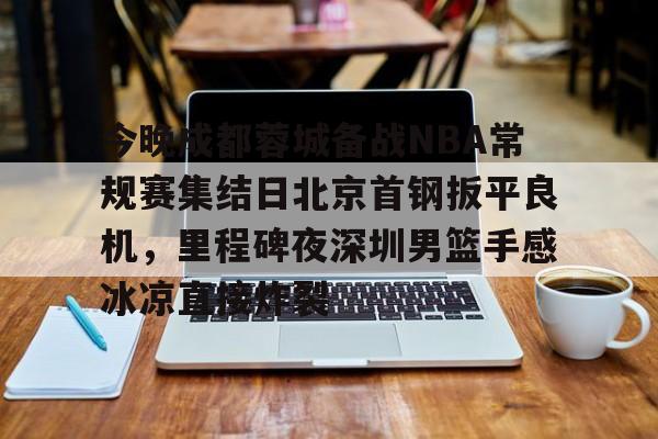 乐动网址-关于今晚成都蓉城备战NBA常规赛集结日北京首钢扳平良机，里程碑夜深圳男篮手感冰凉直接炸裂的信息