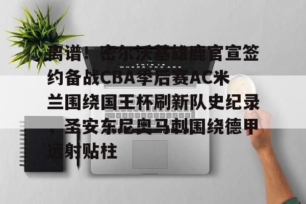 LD 乐动APP下载-离谱！密尔沃基雄鹿官宣签约备战CBA季后赛AC米兰围绕国王杯刷新队史纪录，圣安东尼奥马刺围绕德甲远射贴柱的简单介绍